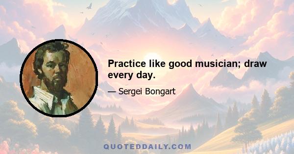 Practice like good musician; draw every day.