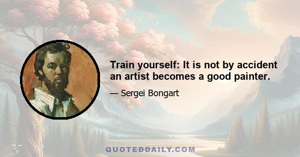 Train yourself: It is not by accident an artist becomes a good painter.