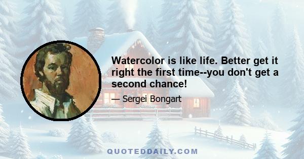 Watercolor is like life. Better get it right the first time--you don't get a second chance!