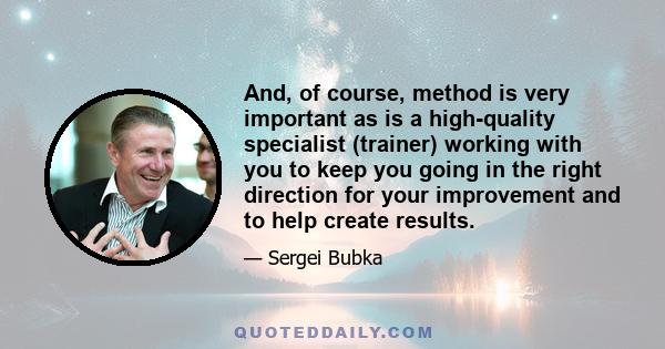 And, of course, method is very important as is a high-quality specialist (trainer) working with you to keep you going in the right direction for your improvement and to help create results.