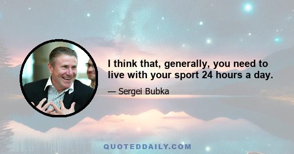 I think that, generally, you need to live with your sport 24 hours a day.