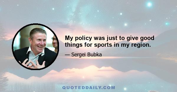 My policy was just to give good things for sports in my region.