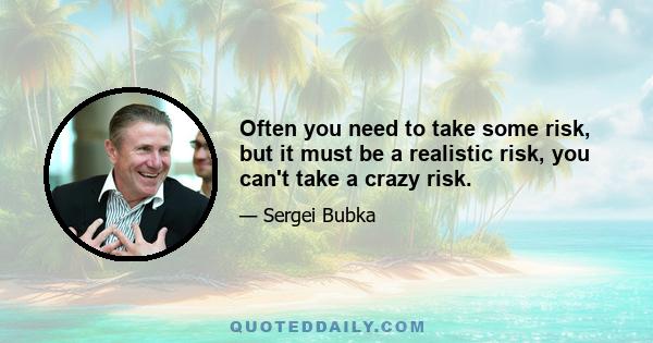 Often you need to take some risk, but it must be a realistic risk, you can't take a crazy risk.