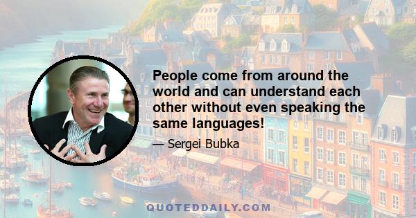 People come from around the world and can understand each other without even speaking the same languages!