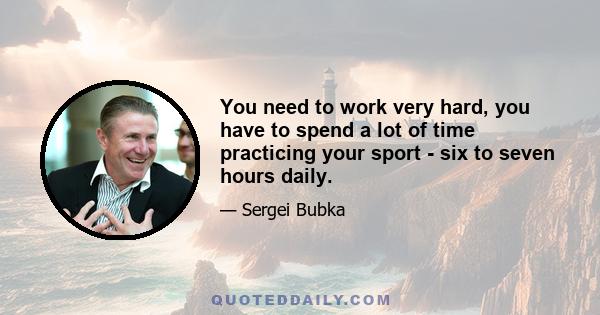 You need to work very hard, you have to spend a lot of time practicing your sport - six to seven hours daily.