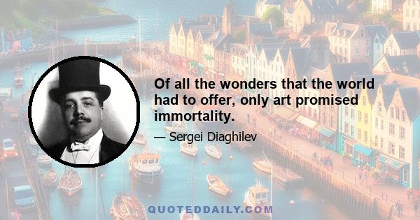 Of all the wonders that the world had to offer, only art promised immortality.