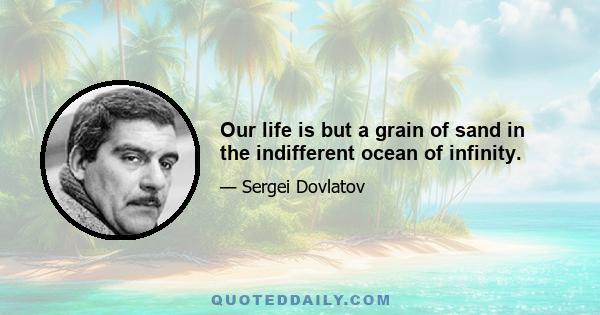 Our life is but a grain of sand in the indifferent ocean of infinity.