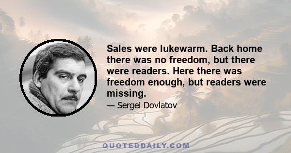 Sales were lukewarm. Back home there was no freedom, but there were readers. Here there was freedom enough, but readers were missing.