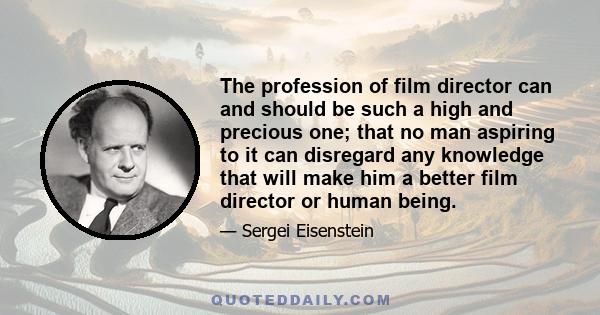 The profession of film director can and should be such a high and precious one; that no man aspiring to it can disregard any knowledge that will make him a better film director or human being.