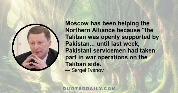 Moscow has been helping the Northern Alliance because the Taliban was openly supported by Pakistan... until last week, Pakistani servicemen had taken part in war operations on the Taliban side.