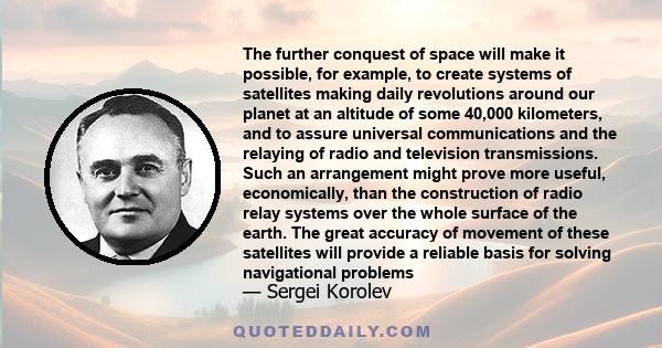 The further conquest of space will make it possible, for example, to create systems of satellites making daily revolutions around our planet at an altitude of some 40,000 kilometers, and to assure universal