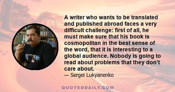 A writer who wants to be translated and published abroad faces a very difficult challenge: first of all, he must make sure that his book is cosmopolitan in the best sense of the word, that it is interesting to a global