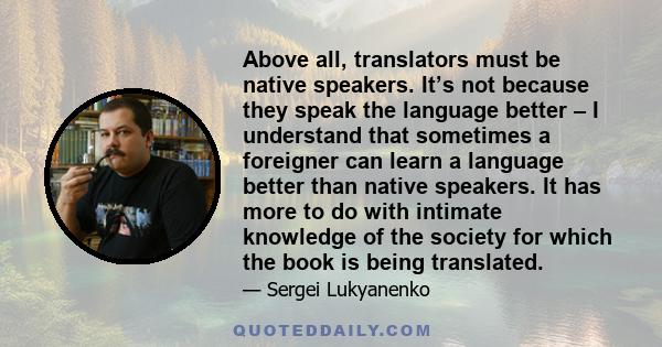 Above all, translators must be native speakers. It’s not because they speak the language better – I understand that sometimes a foreigner can learn a language better than native speakers. It has more to do with intimate 