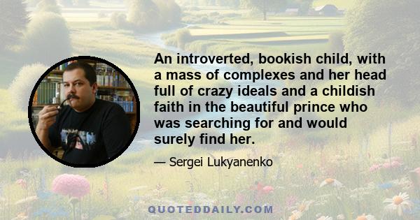 An introverted, bookish child, with a mass of complexes and her head full of crazy ideals and a childish faith in the beautiful prince who was searching for and would surely find her.