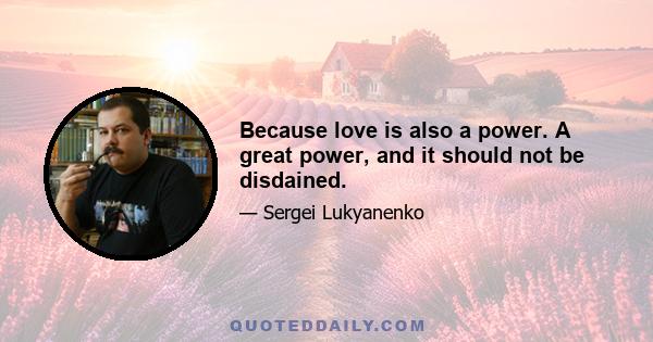 Because love is also a power. A great power, and it should not be disdained.