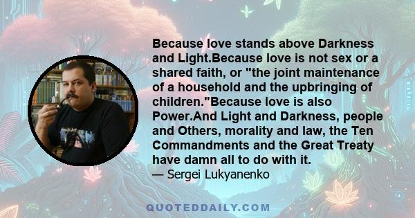 Because love stands above Darkness and Light.Because love is not sex or a shared faith, or the joint maintenance of a household and the upbringing of children.Because love is also Power.And Light and Darkness, people