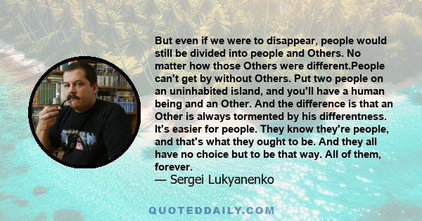 But even if we were to disappear, people would still be divided into people and Others. No matter how those Others were different.People can't get by without Others. Put two people on an uninhabited island, and you'll