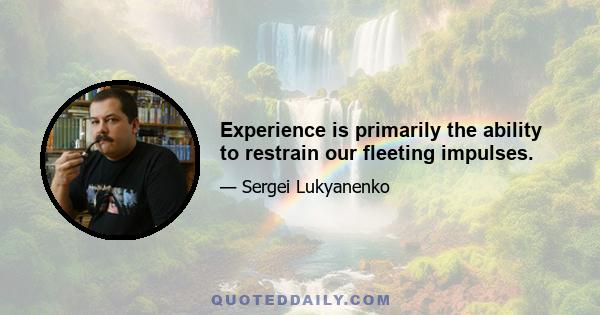 Experience is primarily the ability to restrain our fleeting impulses.