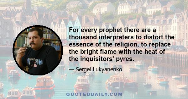 For every prophet there are a thousand interpreters to distort the essence of the religion, to replace the bright flame with the heat of the inquisitors' pyres.