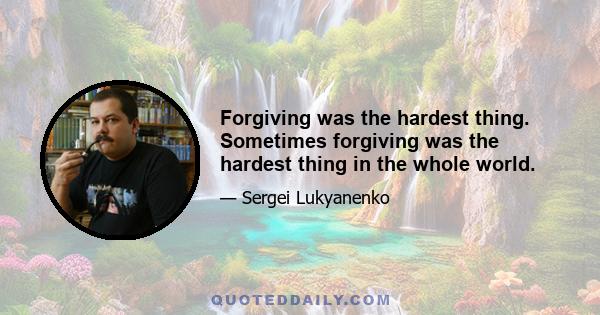 Forgiving was the hardest thing. Sometimes forgiving was the hardest thing in the whole world.