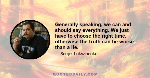 Generally speaking, we can and should say everything. We just have to choose the right time, otherwise the truth can be worse than a lie.