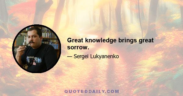 Great knowledge brings great sorrow.