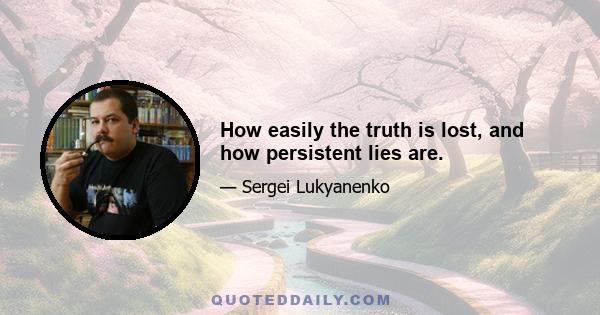 How easily the truth is lost, and how persistent lies are.