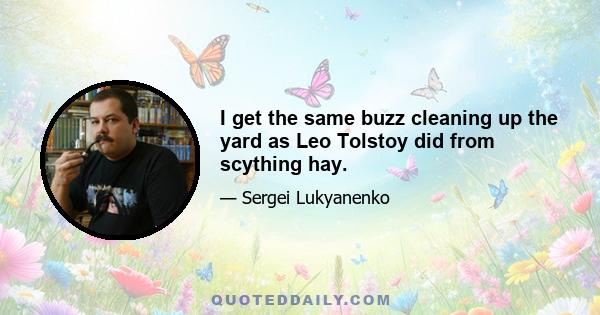 I get the same buzz cleaning up the yard as Leo Tolstoy did from scything hay.