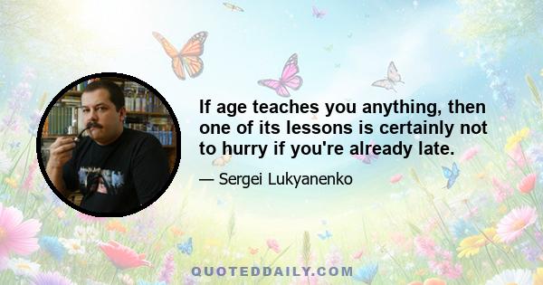 If age teaches you anything, then one of its lessons is certainly not to hurry if you're already late.