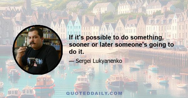 If it's possible to do something, sooner or later someone's going to do it.