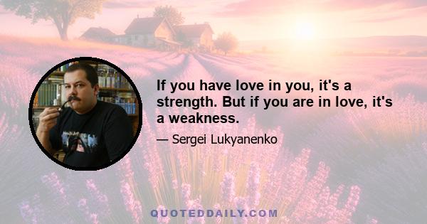 If you have love in you, it's a strength. But if you are in love, it's a weakness.