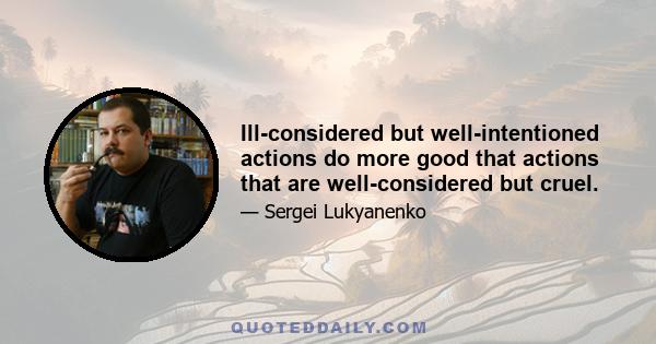 Ill-considered but well-intentioned actions do more good that actions that are well-considered but cruel.