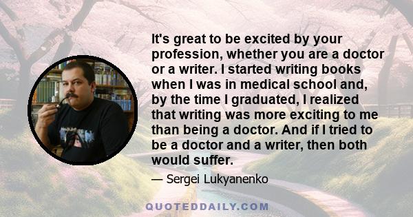 It's great to be excited by your profession, whether you are a doctor or a writer. I started writing books when I was in medical school and, by the time I graduated, I realized that writing was more exciting to me than