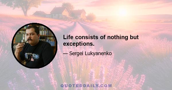 Life consists of nothing but exceptions.