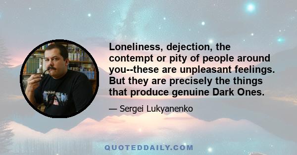 Loneliness, dejection, the contempt or pity of people around you--these are unpleasant feelings. But they are precisely the things that produce genuine Dark Ones.