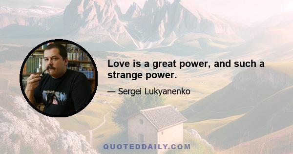 Love is a great power, and such a strange power.