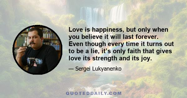 Love is happiness, but only when you believe it will last forever. Even though every time it turns out to be a lie, it’s only faith that gives love its strength and its joy.