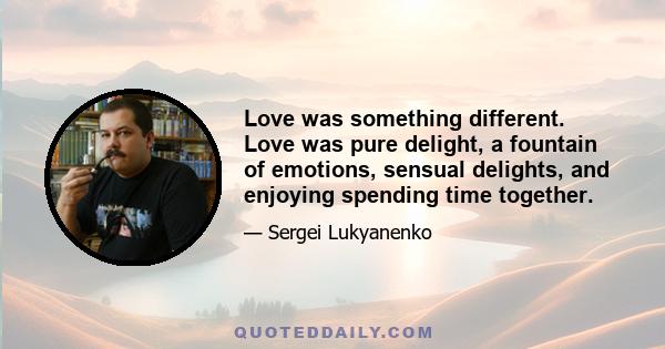 Love was something different. Love was pure delight, a fountain of emotions, sensual delights, and enjoying spending time together.