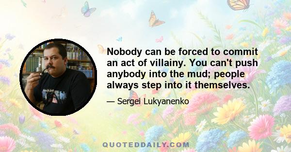 Nobody can be forced to commit an act of villainy. You can't push anybody into the mud; people always step into it themselves.