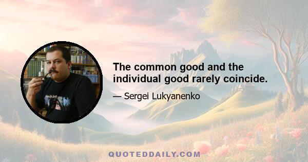 The common good and the individual good rarely coincide.