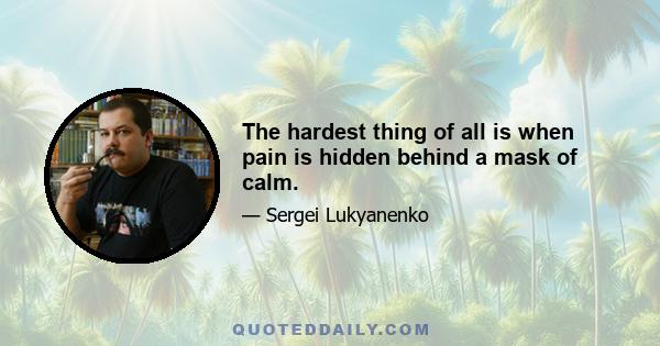 The hardest thing of all is when pain is hidden behind a mask of calm.