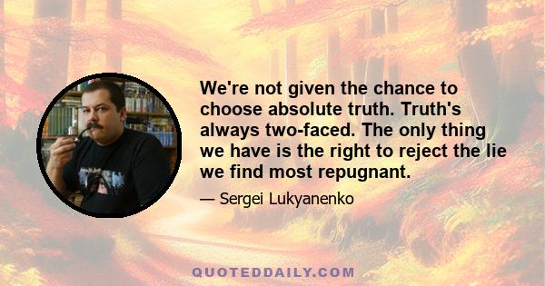 We're not given the chance to choose absolute truth. Truth's always two-faced. The only thing we have is the right to reject the lie we find most repugnant.