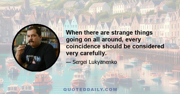 When there are strange things going on all around, every coincidence should be considered very carefully.