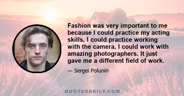 Fashion was very important to me because I could practice my acting skills, I could practice working with the camera, I could work with amazing photographers. It just gave me a different field of work.