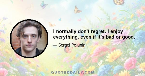 I normally don't regret. I enjoy everything, even if it's bad or good.