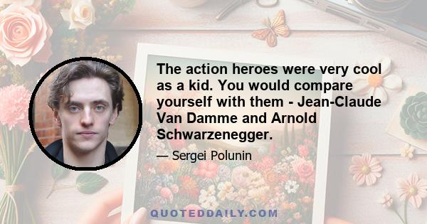 The action heroes were very cool as a kid. You would compare yourself with them - Jean-Claude Van Damme and Arnold Schwarzenegger.