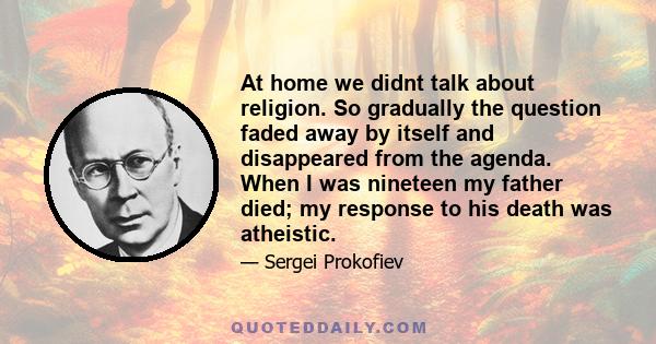 At home we didnt talk about religion. So gradually the question faded away by itself and disappeared from the agenda. When I was nineteen my father died; my response to his death was atheistic.