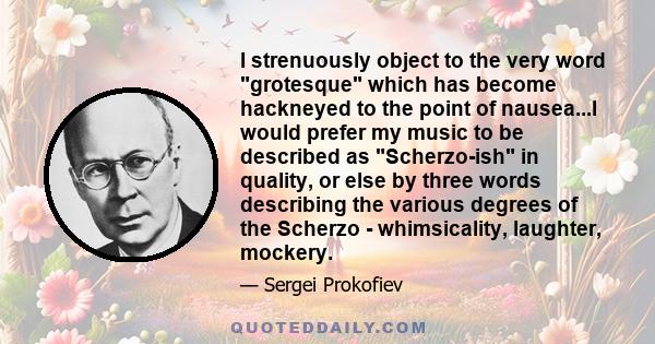 I strenuously object to the very word grotesque which has become hackneyed to the point of nausea...I would prefer my music to be described as Scherzo-ish in quality, or else by three words describing the various