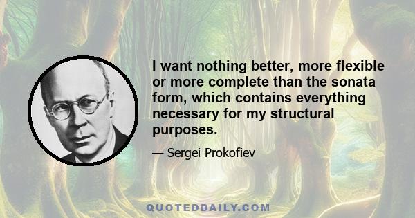 I want nothing better, more flexible or more complete than the sonata form, which contains everything necessary for my structural purposes.