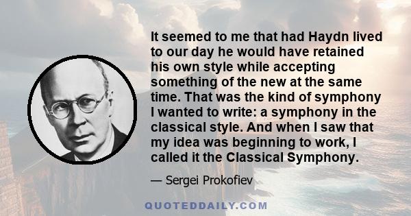 It seemed to me that had Haydn lived to our day he would have retained his own style while accepting something of the new at the same time. That was the kind of symphony I wanted to write: a symphony in the classical